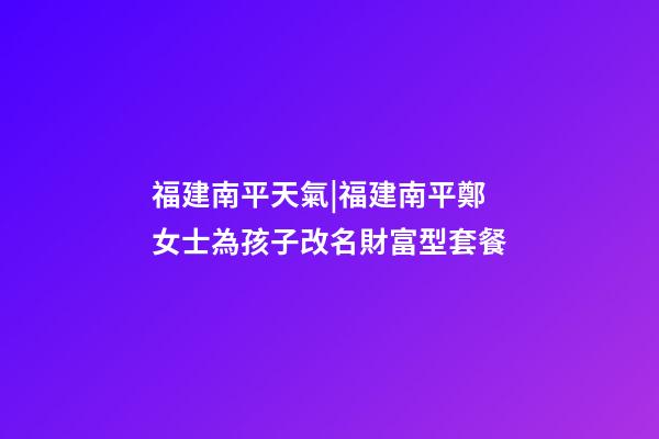 福建南平天氣|福建南平鄭女士為孩子改名財富型套餐-第1張-公司起名-玄機派